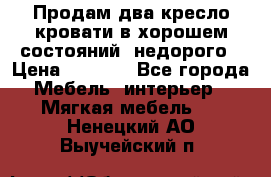 Продам два кресло кровати в хорошем состояний  недорого › Цена ­ 3 000 - Все города Мебель, интерьер » Мягкая мебель   . Ненецкий АО,Выучейский п.